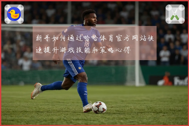 新手如何通过哈哈体育官方网站快速提升游戏技能和策略心得