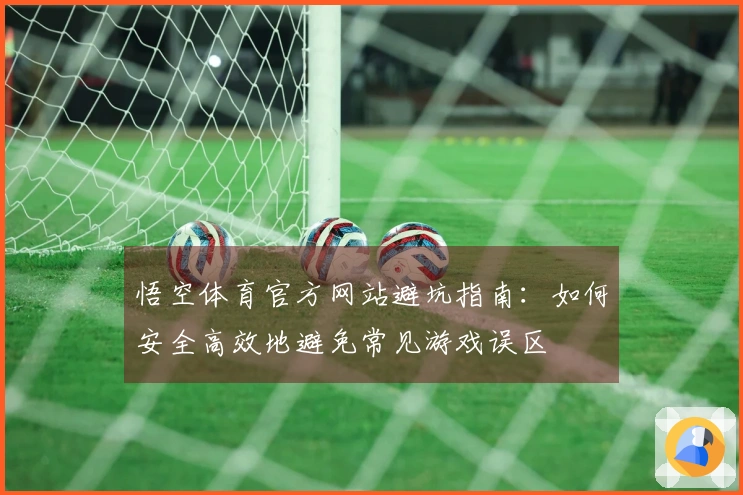 悟空体育官方网站避坑指南：如何安全高效地避免常见游戏误区