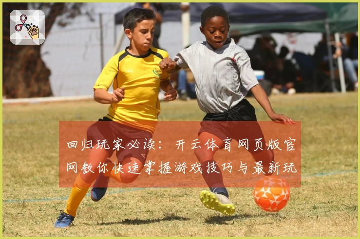 回归玩家必读：开云体育网页版官网教你快速掌握游戏技巧与最新玩法