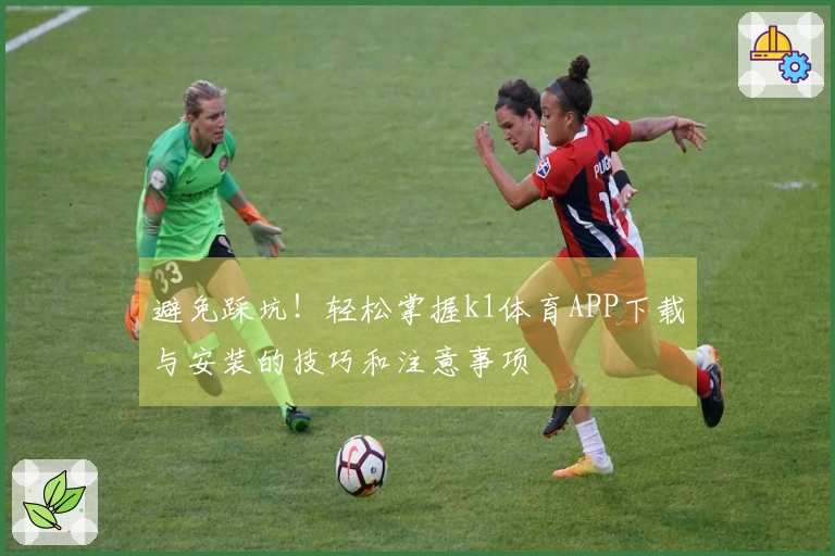 避免踩坑！轻松掌握k1体育APP下载与安装的技巧和注意事项