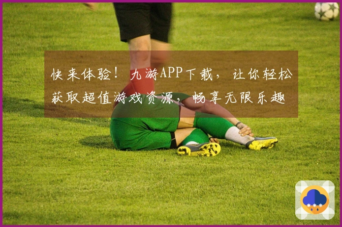 快来体验！九游APP下载，让你轻松获取超值游戏资源，畅享无限乐趣！