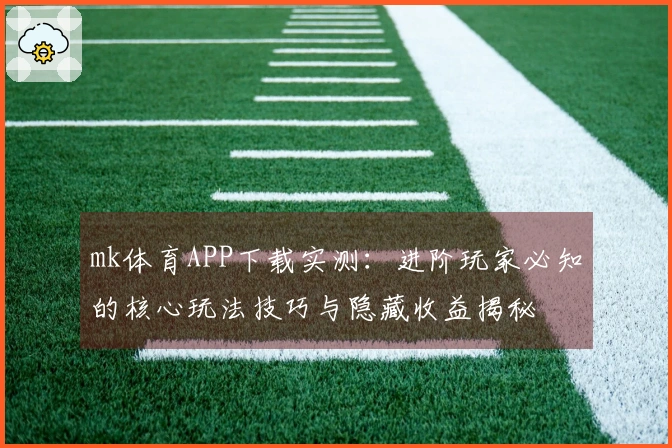 mk体育APP下载实测：进阶玩家必知的核心玩法技巧与隐藏收益揭秘