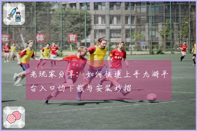 老玩家分享：如何快速上手九游平台入口的下载与安装妙招
