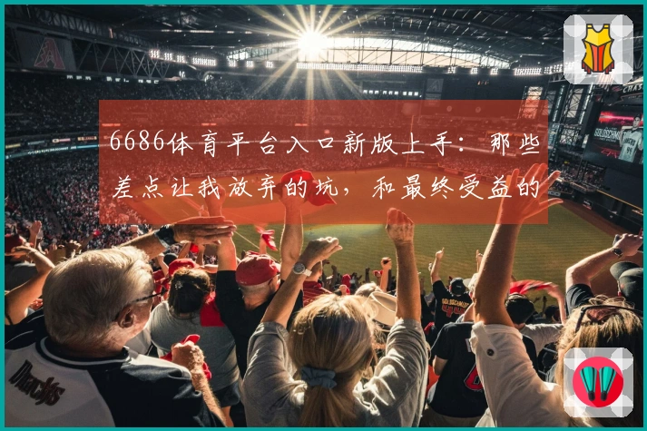 6686体育平台入口新版上手：那些差点让我放弃的坑，和最终受益的诀窍