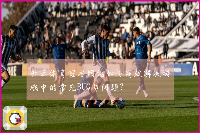 开云体育官方网站如何高效解决游戏中的常见BUG与问题？
