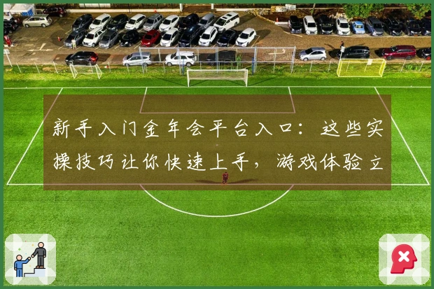 新手入门金年会平台入口：这些实操技巧让你快速上手，游戏体验立刻不一样