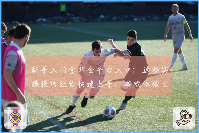 新手入门金年会平台入口：这些实操技巧让你快速上手，游戏体验立刻不一样