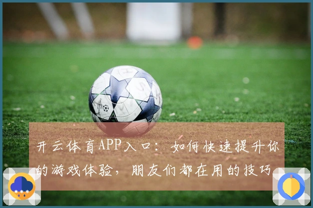 开云体育APP入口：如何快速提升你的游戏体验，朋友们都在用的技巧分享！