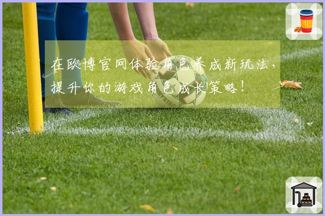 在欧博官网体验角色养成新玩法，提升你的游戏角色成长策略！