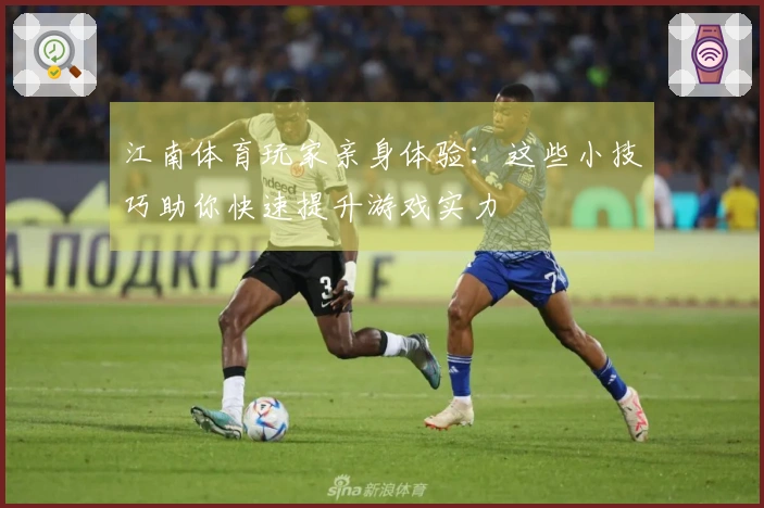 江南体育玩家亲身体验：这些小技巧助你快速提升游戏实力