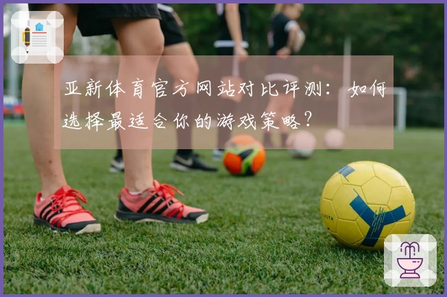 亚新体育官方网站对比评测：如何选择最适合你的游戏策略？