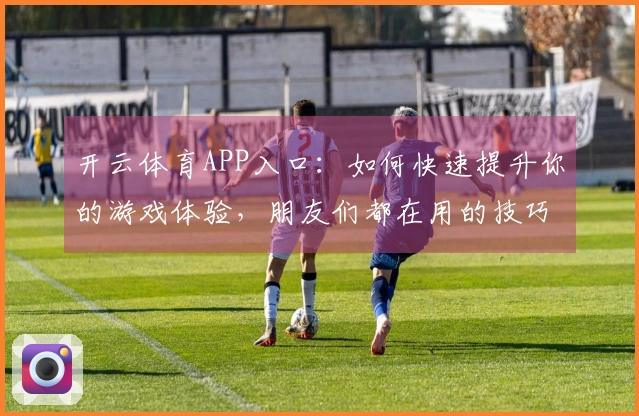 开云体育APP入口：如何快速提升你的游戏体验，朋友们都在用的技巧分享！