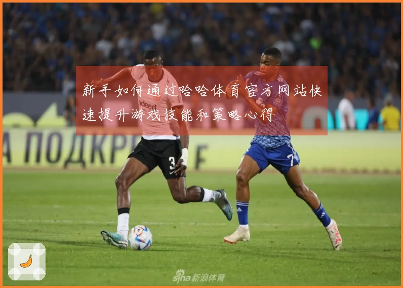 新手如何通过哈哈体育官方网站快速提升游戏技能和策略心得
