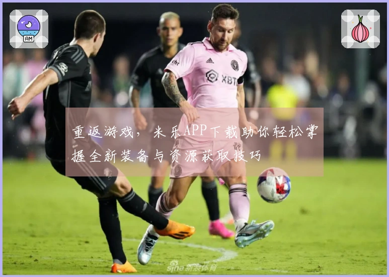 重返游戏，米乐APP下载助你轻松掌握全新装备与资源获取技巧