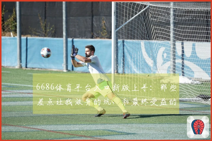 6686体育平台入口新版上手：那些差点让我放弃的坑，和最终受益的诀窍