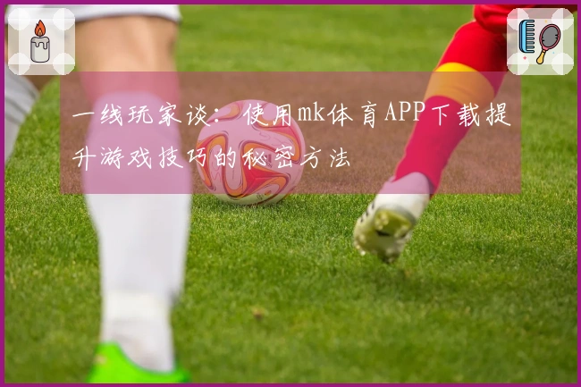 一线玩家谈:使用mk体育APP下载提升游戏技巧的秘密方法
