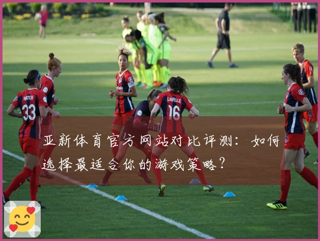 亚新体育官方网站对比评测：如何选择最适合你的游戏策略？