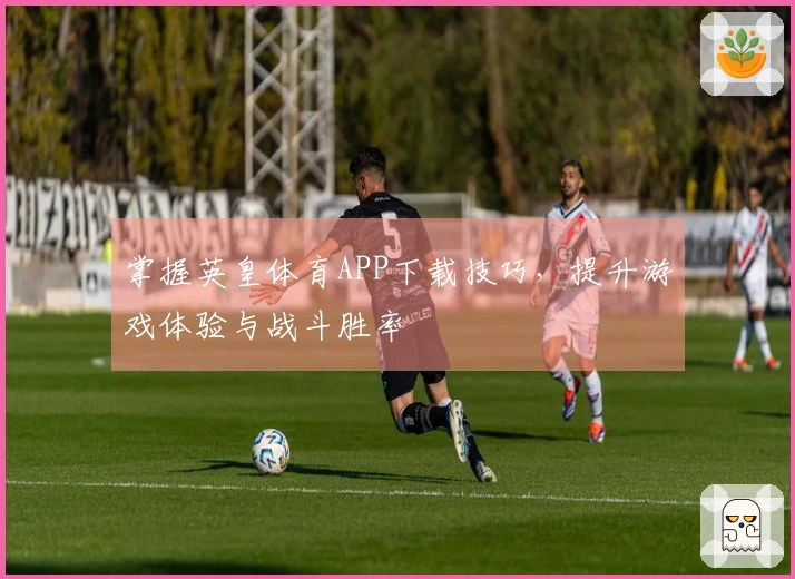 掌握英皇体育APP下载技巧，提升游戏体验与战斗胜率