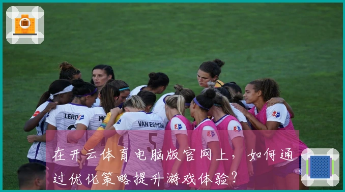 在开云体育电脑版官网上，如何通过优化策略提升游戏体验？