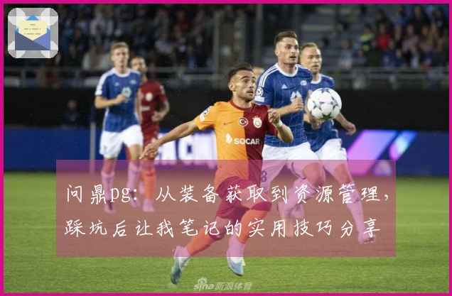 问鼎pg：从装备获取到资源管理，踩坑后让我笔记的实用技巧分享