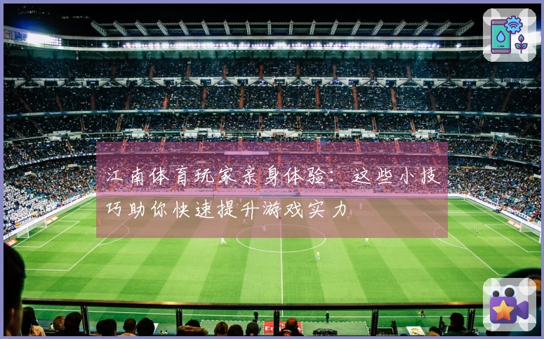 江南体育玩家亲身体验：这些小技巧助你快速提升游戏实力