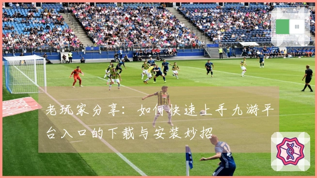 老玩家分享：如何快速上手九游平台入口的下载与安装妙招