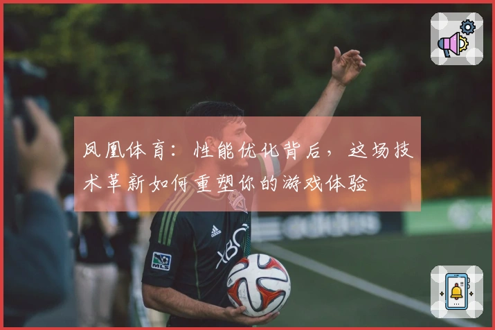 凤凰体育：性能优化背后，这场技术革新如何重塑你的游戏体验