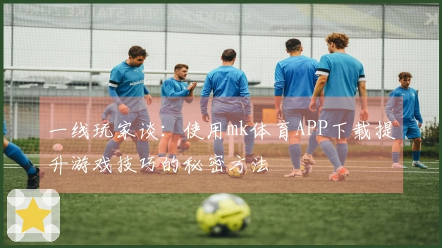 一线玩家谈：使用mk体育APP下载提升游戏技巧的秘密方法
