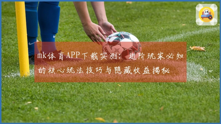 mk体育APP下载实测：进阶玩家必知的核心玩法技巧与隐藏收益揭秘