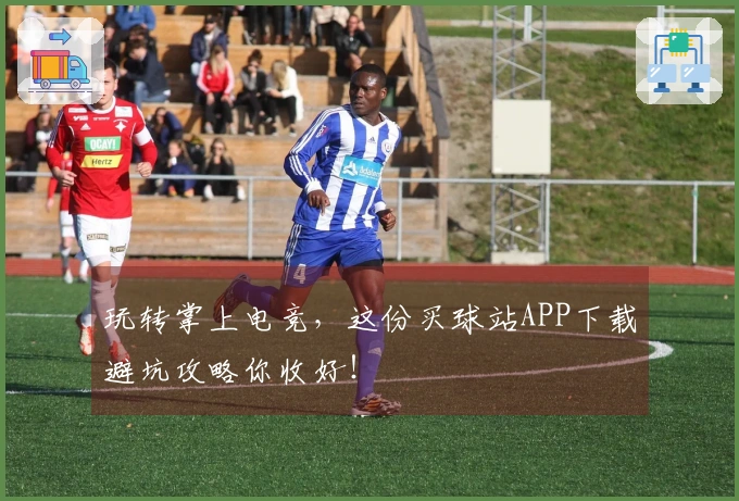 玩转掌上电竞，这份买球站APP下载避坑攻略你收好！