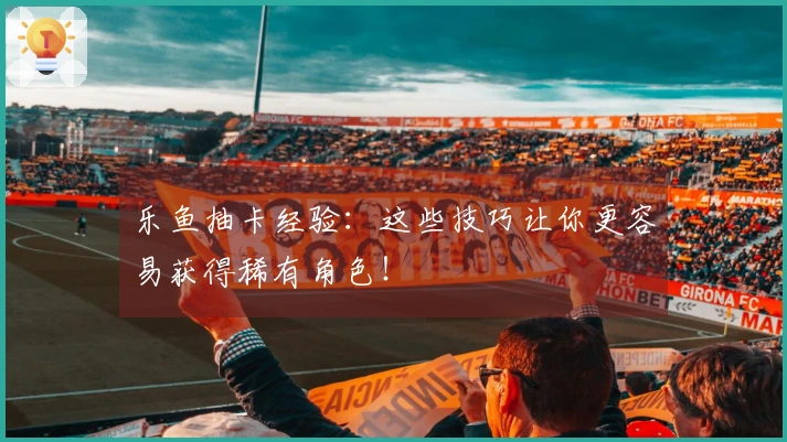 乐鱼抽卡经验：这些技巧让你更容易获得稀有角色！