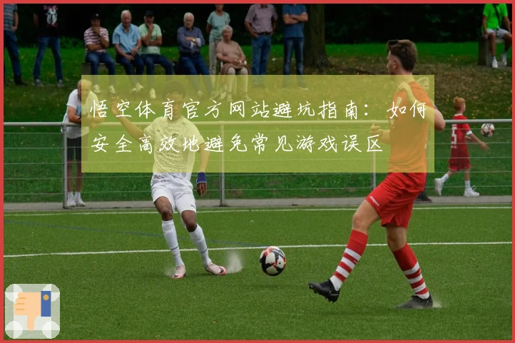 悟空体育官方网站避坑指南：如何安全高效地避免常见游戏误区