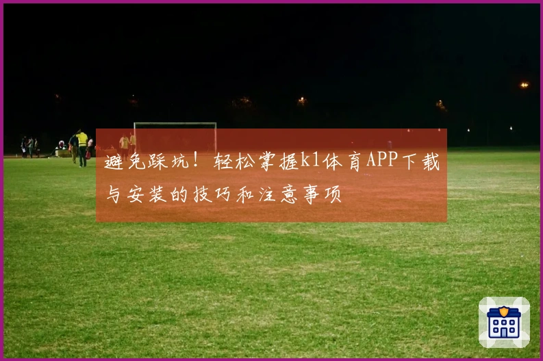 避免踩坑！轻松掌握k1体育APP下载与安装的技巧和注意事项