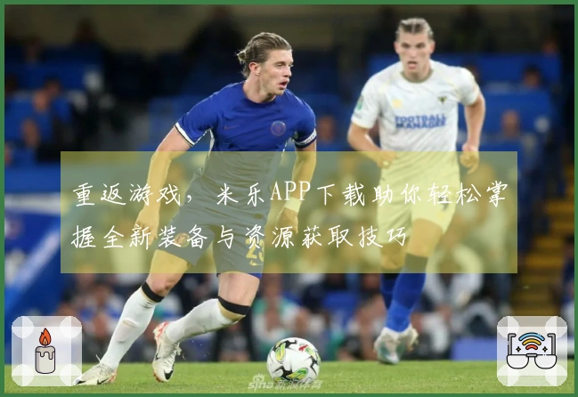 重返游戏，米乐APP下载助你轻松掌握全新装备与资源获取技巧